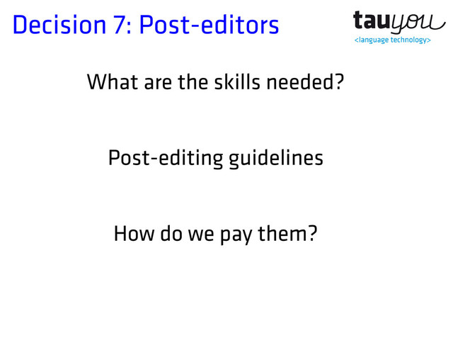 Decision 7: Post-editors
What are the skills needed?
Post-editing guidelines
How do we pay them?
