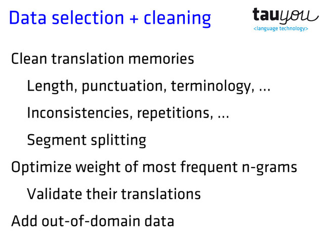 Data selection + cleaning
Clean translation memories
Length, punctuation, terminology, …
Inconsistencies, repetitions, ...
Segment splitting
Optimize weight of most frequent n-grams
Validate their translations
Add out-of-domain data
