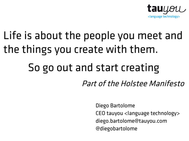 Life is about the people you meet and
the things you create with them.
So go out and start creating
Part of the Holstee Manifesto
Diego Bartolome
CEO tauyou 
diego.bartolome@tauyou.com
@diegobartolome
