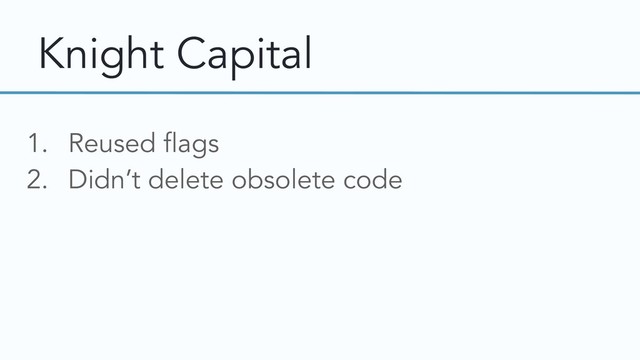 Knight Capital
1. Reused flags
2. Didn’t delete obsolete code
