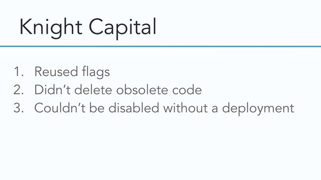 Knight Capital
1. Reused flags
2. Didn’t delete obsolete code
3. Couldn’t be disabled without a deployment
