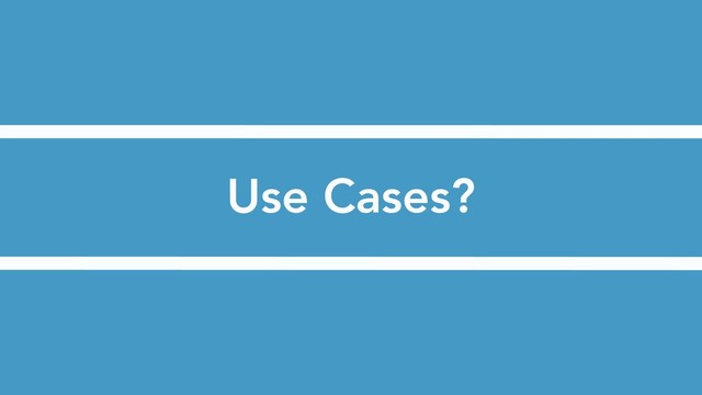 Use Cases?
