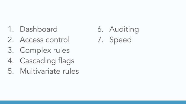 1. Dashboard
2. Access control
3. Complex rules
4. Cascading flags
5. Multivariate rules
6. Auditing
7. Speed
