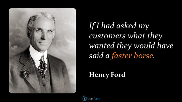 If I had asked my
customers what they
wanted they would have
said a faster horse.
Henry Ford
