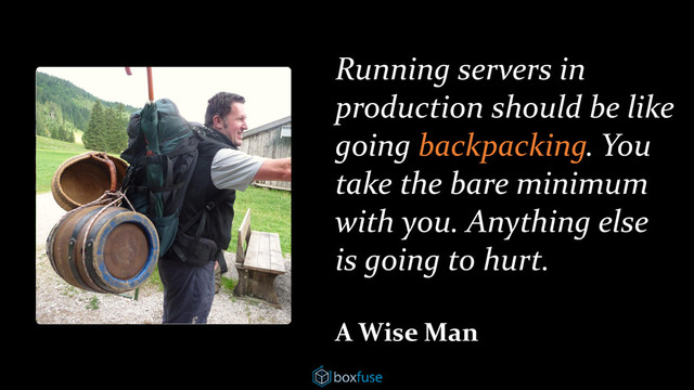 Running servers in
production should be like
going backpacking. You
take the bare minimum
with you. Anything else
is going to hurt.
A Wise Man
