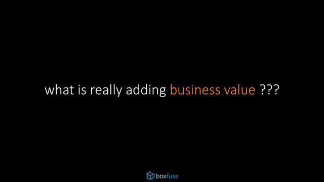 what is really adding business value ???
