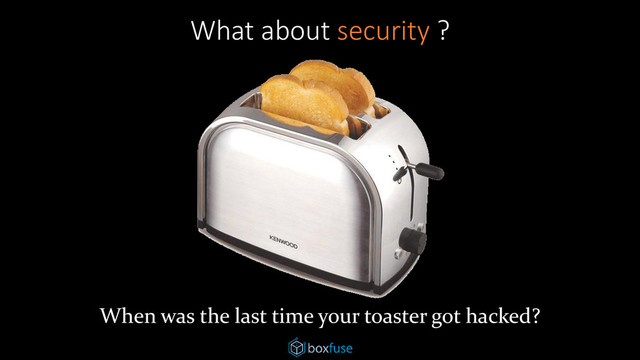 What about security ?
When was the last time your toaster got hacked?
