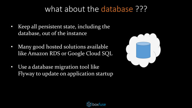 what about the database ???
• Keep all persistent state, including the
database, out of the instance
• Many good hosted solutions available
like Amazon RDS or Google Cloud SQL
• Use a database migration tool like
Flyway to update on application startup
