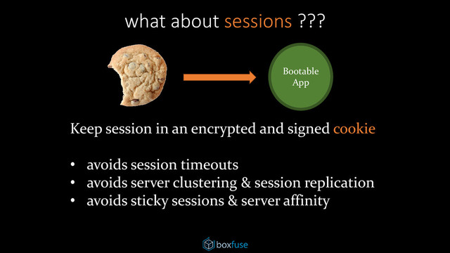 what about sessions ???
Bootable
App
Keep session in an encrypted and signed cookie
• avoids session timeouts
• avoids server clustering & session replication
• avoids sticky sessions & server affinity
