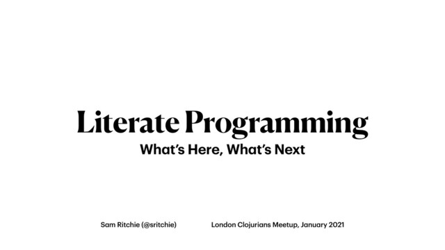 Literate Programming
Wh
a
t’s Here, Wh
a
t’s Next
S
a
m Ritchie (@sritchie) London Clojuri
a
ns Meetup, J
a
nu
a
ry 2021

