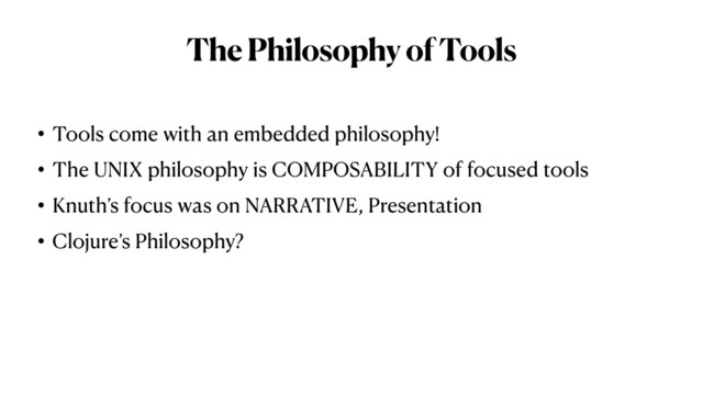 The Philosophy of Tools
• Tools come with an embedded philosophy!


• The UNIX philosophy is COMPOSABILITY of focused tools


• Knuth’s focus was on NARRATIVE, Presentation


• Clojure’s Philosophy?
