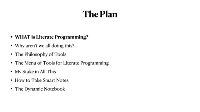 The Plan
• WHAT is Literate Programming?


• Why aren’t we all doing this?


• The Philosophy of Tools


• The Menu of Tools for Literate Programming


• My Stake in All This


• How to Take Smart Notes


• The Dynamic Notebook
