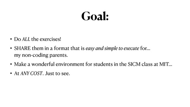 Goal:
• Do ALL the exercises!


• SHARE them in a format that is easy and simple to execute for…
my non-coding parents.


• Make a wonderful environment for students in the SICM class at MIT…


• At ANY COST. Just to see.
