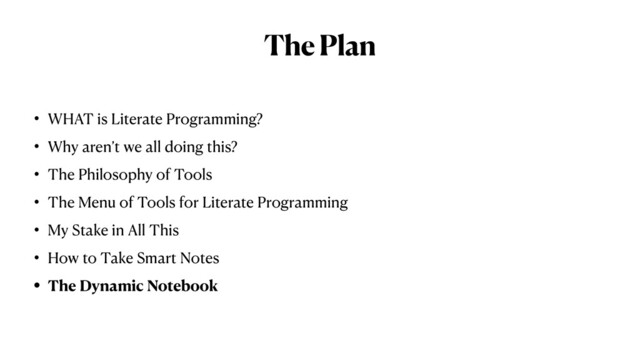 The Plan
• WHAT is Literate Programming?


• Why aren’t we all doing this?


• The Philosophy of Tools


• The Menu of Tools for Literate Programming


• My Stake in All This


• How to Take Smart Notes


• The Dynamic Notebook
