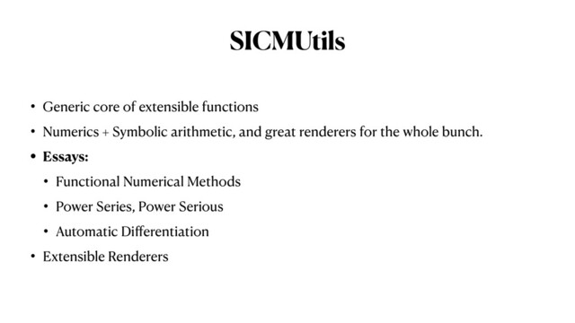 SICMUtils
• Generic core of extensible functions


• Numerics + Symbolic arithmetic, and great renderers for the whole bunch.


• Essays:


• Functional Numerical Methods


• Power Series, Power Serious


• Automatic Di
ff
erentiation


• Extensible Renderers
