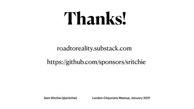 Thanks!
S
a
m Ritchie (@sritchie) London Clojuri
a
ns Meetup, J
a
nu
a
ry 2021
roadtoreality.substack.com
https://github.com/sponsors/sritchie
