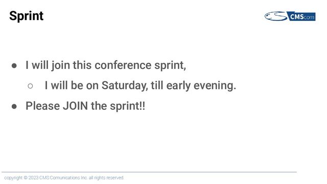 copyright © 2023 CMS Comunications Inc. all rights reserved.
Sprint
● I will join this conference sprint,
○ I will be on Saturday, till early evening.
● Please JOIN the sprint!!
