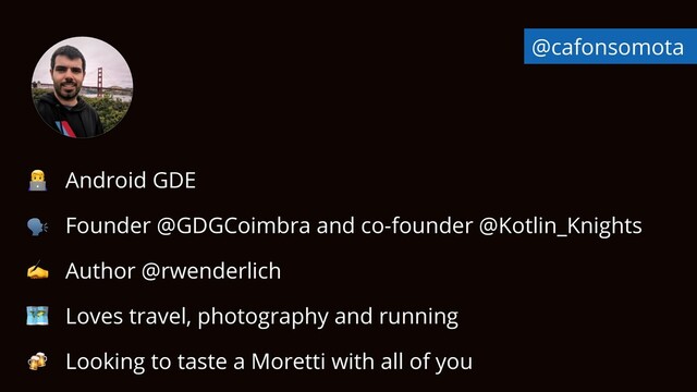 👨💻 Android GDE


🗣 Founder @GDGCoimbra and co-founder @Kotlin_Knights


✍ Author @rwenderlich


🗺 Loves travel, photography and running


🍻 Looking to taste a Moretti with all of you
@cafonsomota
