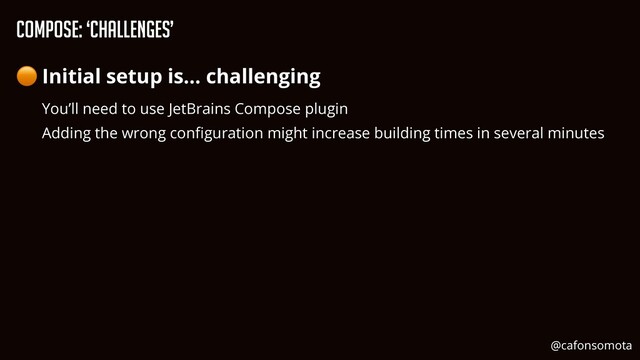 Compose: ‘Challenges’
🟠 Initial setup is… challenging


You’ll need to use JetBrains Compose plugin


Adding the wrong con
fi
guration might increase building times in several minutes


@cafonsomota
