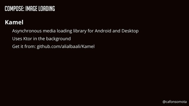 Compose: Image Loading
Kamel


Asynchronous media loading library for Android and Desktop


Uses Ktor in the background


Get it from: github.com/alialbaali/Kamel
@cafonsomota
