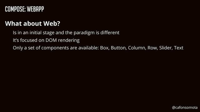 Compose: WebApp
What about Web?


Is in an initial stage and the paradigm is di
ff
erent


It’s focused on DOM rendering


Only a set of components are available: Box, Button, Column, Row, Slider, Text
@cafonsomota

