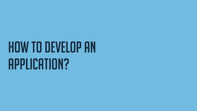 How to develop an
application?
