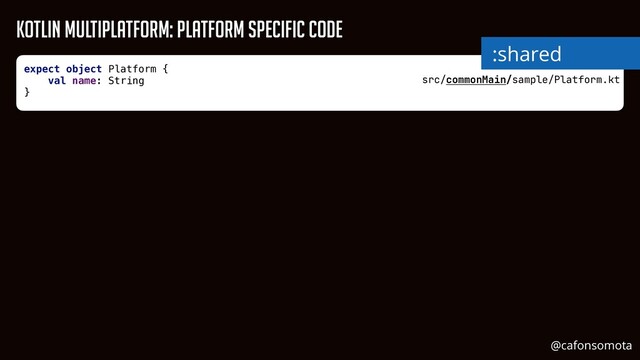 Kotlin Multiplatform: Platform Specific Code
src/commonMain/sample/Platform.kt
expect object Platform {


val name: String


}


:shared
@cafonsomota
