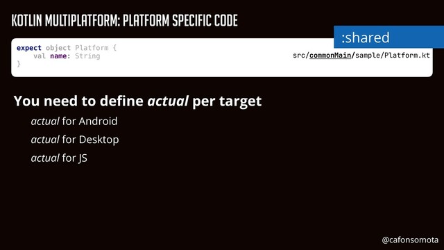 src/commonMain/sample/Platform.kt
expect object Platform {


val name: String


}


You need to de
fi
ne actual per target


actual for Android


actual for Desktop


actual for JS
Kotlin Multiplatform: Platform Specific Code
:shared
@cafonsomota
