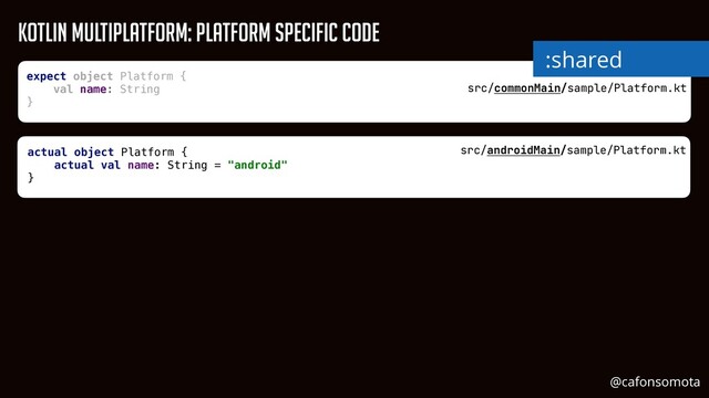 src/commonMain/sample/Platform.kt
expect object Platform {


val name: String


}


src/androidMain/sample/Platform.kt
actual object Platform {


actual val name: String = "android"


}


Kotlin Multiplatform: Platform Specific Code
:shared
@cafonsomota
