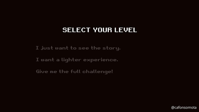 SELECT YOUR LEVEL
I just want to see the story.
I want a lighter experience.
Give me the full challenge!
@cafonsomota

