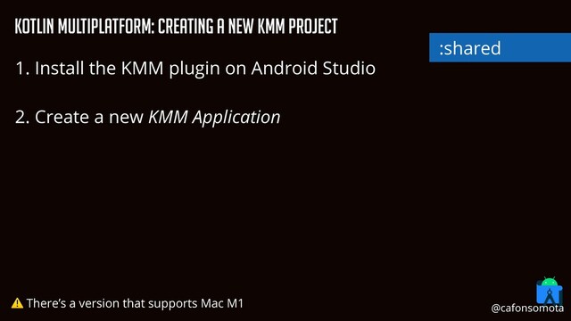 KOtlin Multiplatform: Creating a new KMM project
1. Install the KMM plugin on Android Studio


2. Create a new KMM Application


⚠ There’s a version that supports Mac M1
:shared
:shared
@cafonsomota
