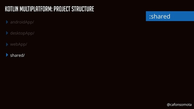 KOtlin Multiplatform: Project Structure
androidApp/


desktopApp/


webApp/


shared/
:shared
@cafonsomota

