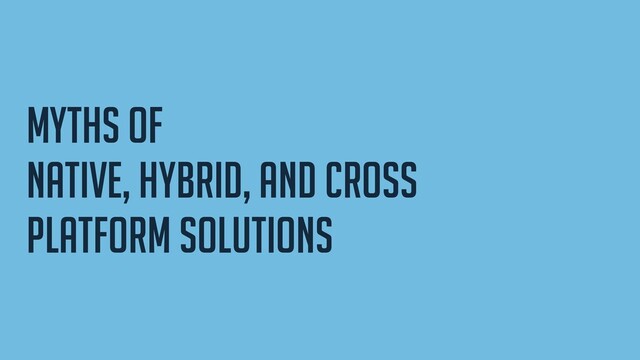 myths of


native, hybrid, and cross
platform solutions
