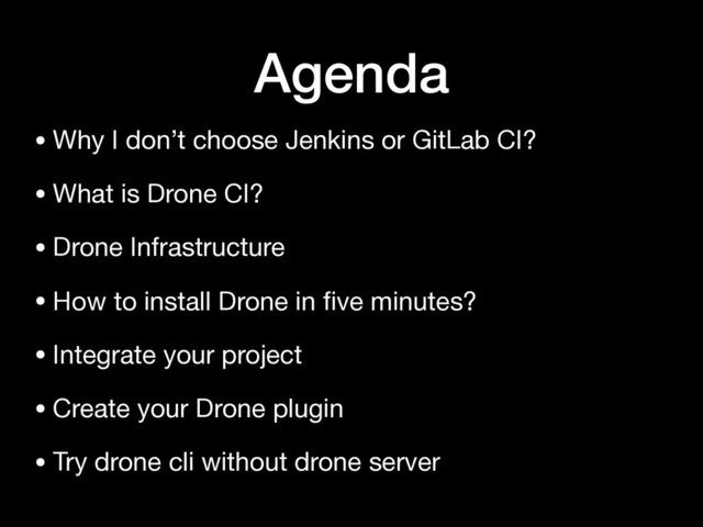 Agenda
• Why I don’t choose Jenkins or GitLab CI?

• What is Drone CI?

• Drone Infrastructure

• How to install Drone in ﬁve minutes?

• Integrate your project

• Create your Drone plugin

• Try drone cli without drone server
