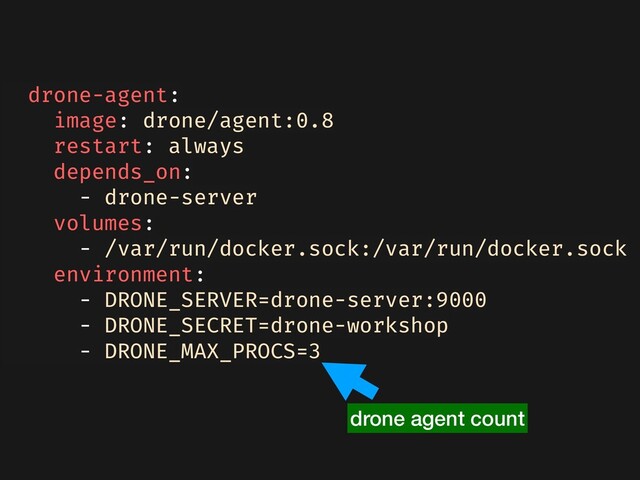 drone-agent:
image: drone/agent:0.8
restart: always
depends_on:
- drone-server
volumes:
- /var/run/docker.sock:/var/run/docker.sock
environment:
- DRONE_SERVER=drone-server:9000
- DRONE_SECRET=drone-workshop
- DRONE_MAX_PROCS=3
drone agent count
