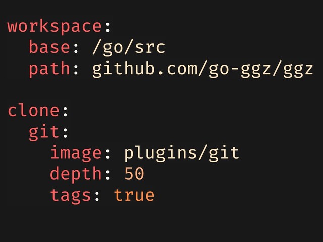 workspace:
base: /go/src
path: github.com/go-ggz/ggz
clone:
git:
image: plugins/git
depth: 50
tags: true
