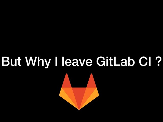 But Why I leave GitLab CI ?
