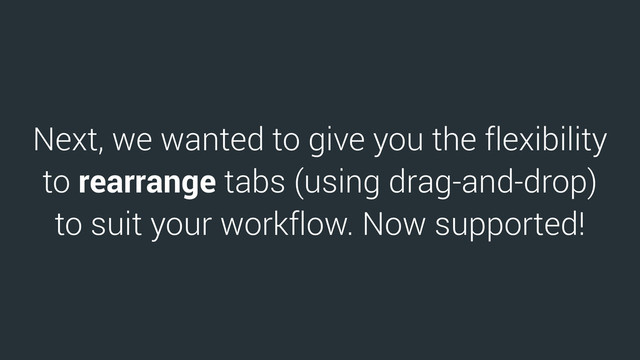 Next, we wanted to give you the flexibility
to rearrange tabs (using drag-and-drop)
to suit your workflow. Now supported!
