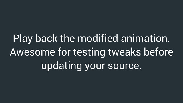 Play back the modified animation.
Awesome for testing tweaks before
updating your source.
