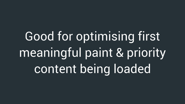 Good for optimising first
meaningful paint & priority
content being loaded
