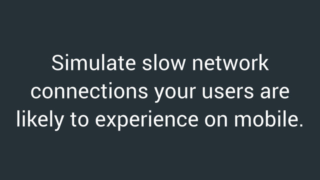 Simulate slow network
connections your users are
likely to experience on mobile.
