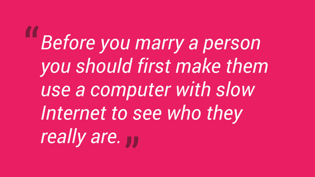Before you marry a person
you should first make them
use a computer with slow
Internet to see who they
really are.
