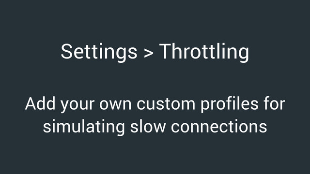 Settings > Throttling
Add your own custom profiles for
simulating slow connections
