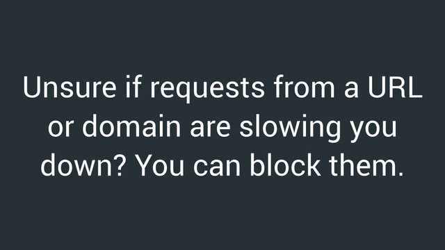 Unsure if requests from a URL
or domain are slowing you
down? You can block them.
