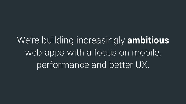 We’re building increasingly ambitious
web-apps with a focus on mobile,
performance and better UX.
