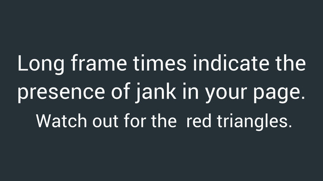Long frame times indicate the
presence of jank in your page.
Watch out for the red triangles.
