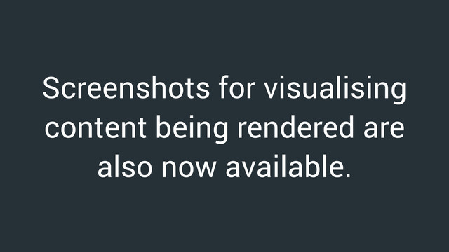 Screenshots for visualising
content being rendered are
also now available.
