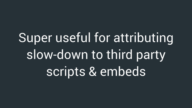 Super useful for attributing
slow-down to third party
scripts & embeds
