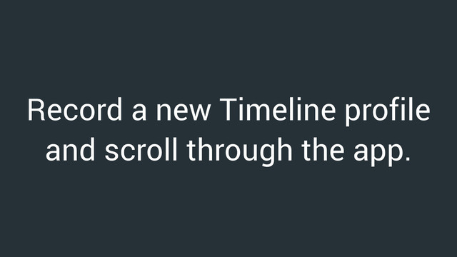Record a new Timeline profile
and scroll through the app.
