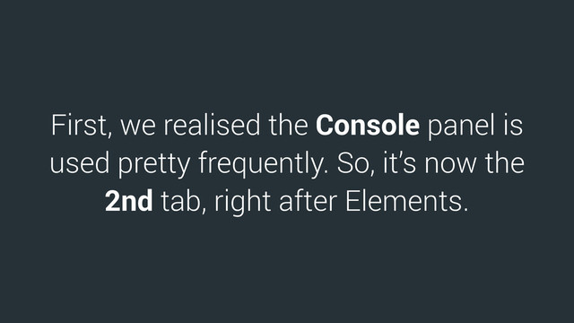 First, we realised the Console panel is
used pretty frequently. So, it’s now the
2nd tab, right after Elements.
